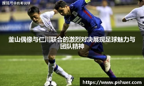 釜山偶像与仁川联合的激烈对决展现足球魅力与团队精神