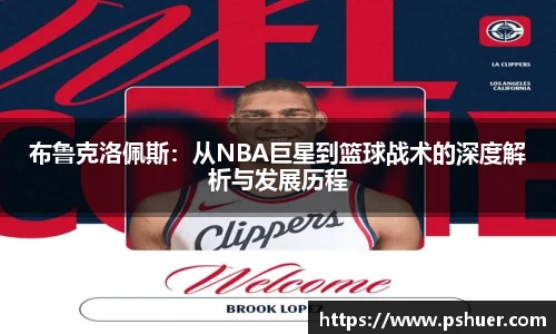 布鲁克洛佩斯：从NBA巨星到篮球战术的深度解析与发展历程