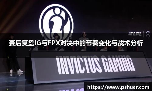 赛后复盘IG与FPX对决中的节奏变化与战术分析
